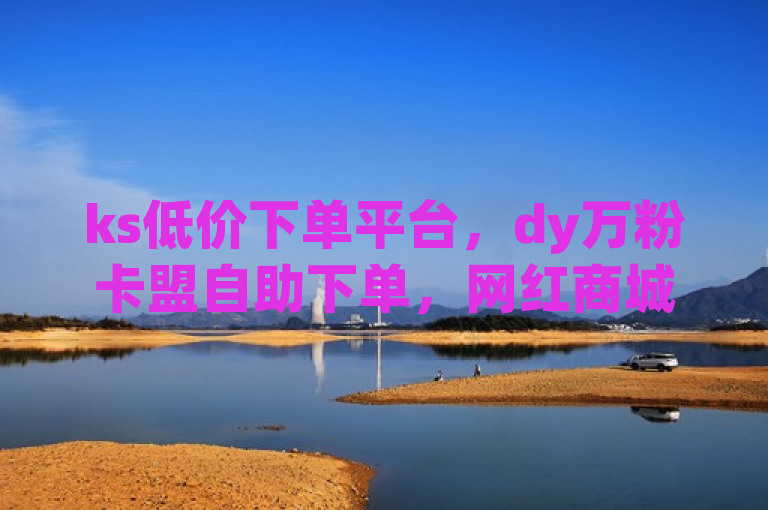 ks低价下单平台，dy万粉卡盟自助下单，网红商城24小时服务。