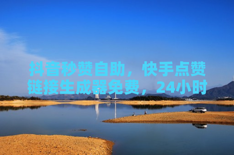 抖音秒赞自助，快手点赞链接生成器免费，24小时涨粉揭秘！