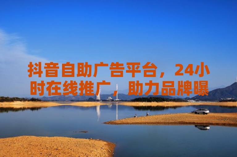 抖音自助广告平台，24小时在线推广，助力品牌曝光。