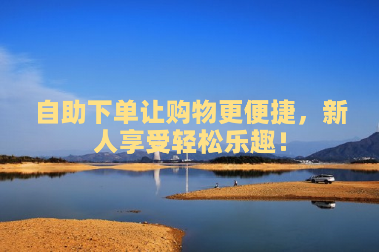 自助下单让购物更便捷，新人享受轻松乐趣！