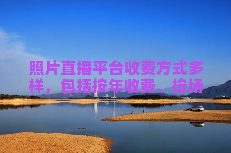 照片直播平台收费方式多样，包括按年收费、按场次收费、流量消耗收费等，具体费用因平台和服务内容而异。