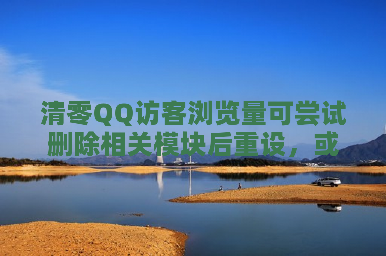 清零QQ访客浏览量可尝试删除相关模块后重设，或等待系统更新。