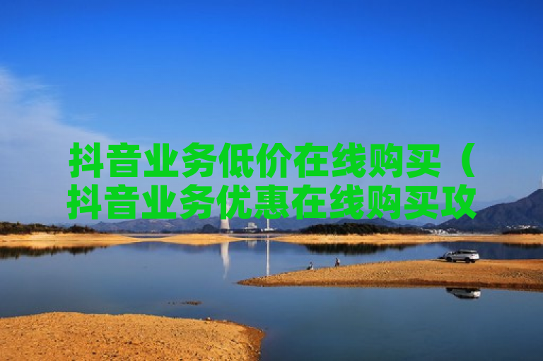 抖音业务低价在线购买（抖音业务优惠在线购买攻略）助你畅享抖音服务。
