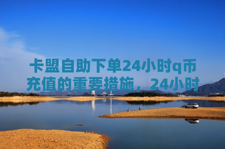卡盟自助下单24小时q币充值的重要措施，24小时自助Q币充值服务，新人必备！