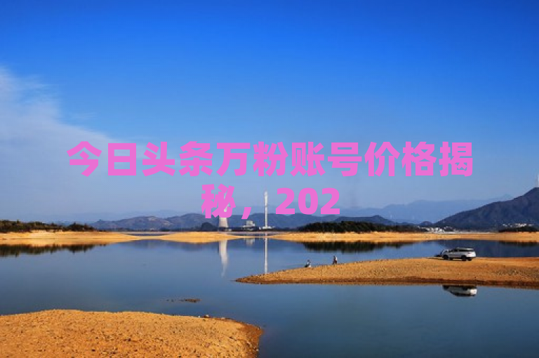 今日头条万粉账号价格揭秘，2025年必备知识！