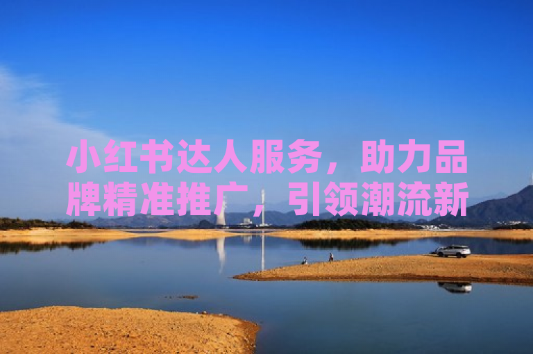 小红书达人服务，助力品牌精准推广，引领潮流新趋势。