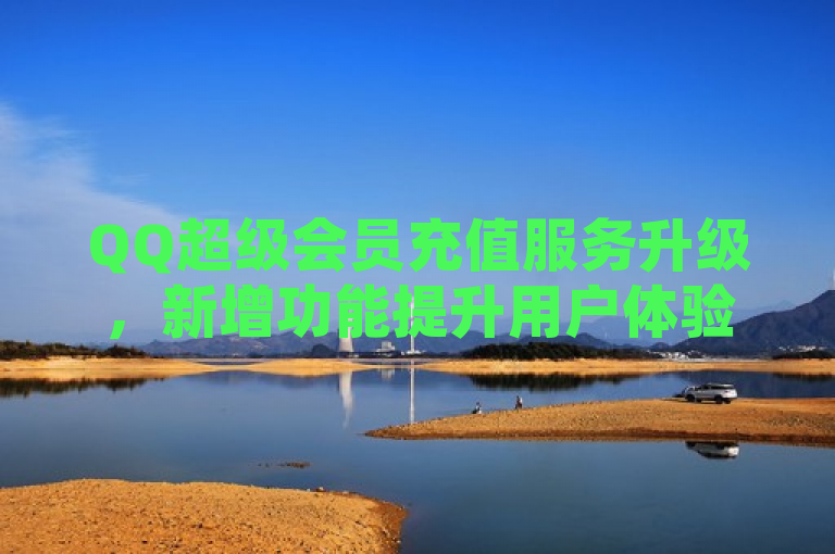 QQ超级会员充值服务升级，新增功能提升用户体验。