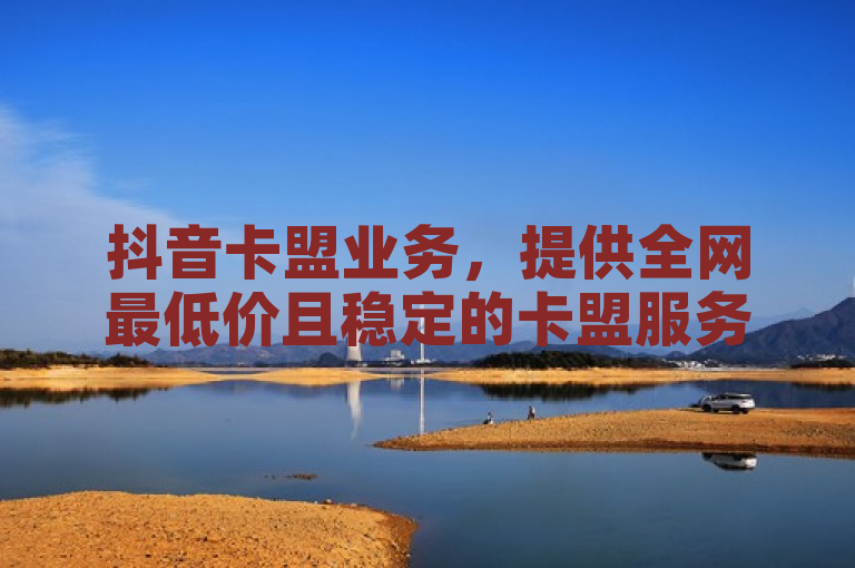 抖音卡盟业务，提供全网最低价且稳定的卡盟服务。
