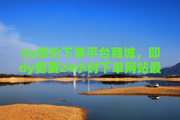 dy低价下单平台商城，即dy免费24小时下单网站最新版。