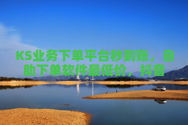 KS业务下单平台秒到账，自助下单软件最低价，抖音免费播放量平台揭秘！