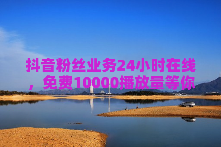 抖音粉丝业务24小时在线，免费10000播放量等你拿！