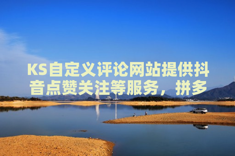 KS自定义评论网站提供抖音点赞关注等服务，拼多多助力低价自助下单。
