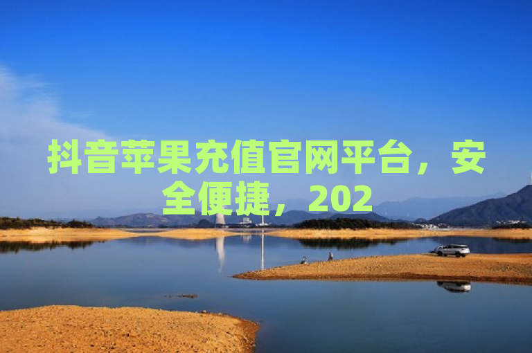 抖音苹果充值官网平台，安全便捷，2025必学！