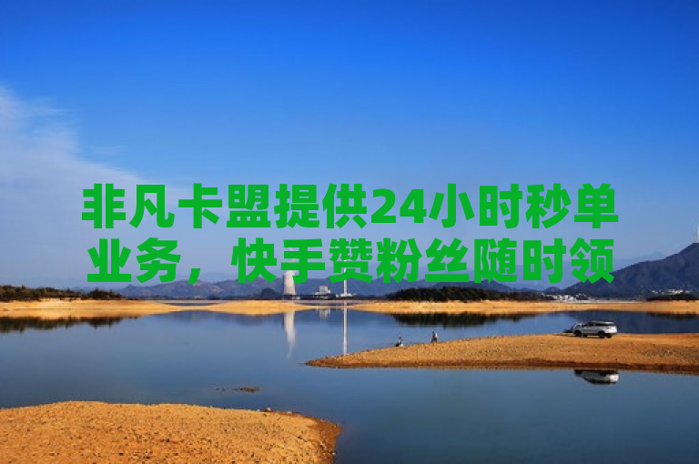 非凡卡盟提供24小时秒单业务，快手赞粉丝随时领。