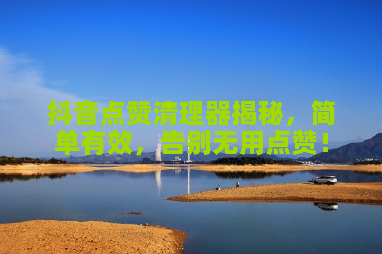 抖音点赞清理器揭秘，简单有效，告别无用点赞！