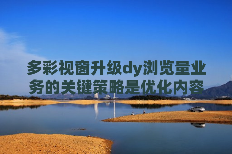 多彩视窗升级dy浏览量业务的关键策略是优化内容与互动。
