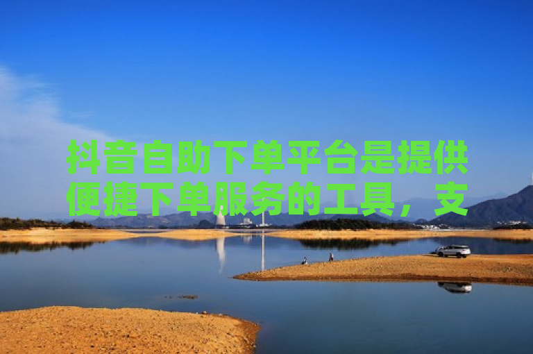 抖音自助下单平台是提供便捷下单服务的工具，支持24小时在线操作，无需人工干预。
