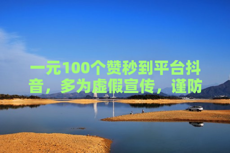 一元100个赞秒到平台抖音，多为虚假宣传，谨防诈骗。