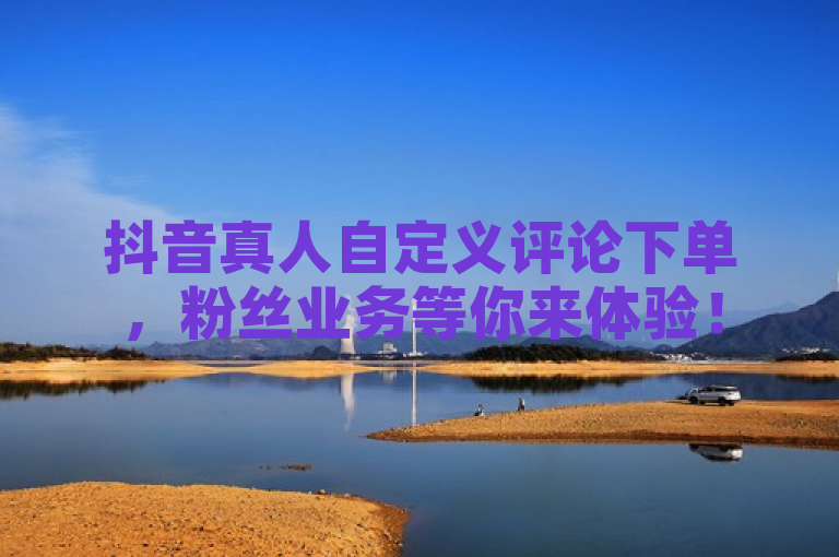 抖音真人自定义评论下单，粉丝业务等你来体验！