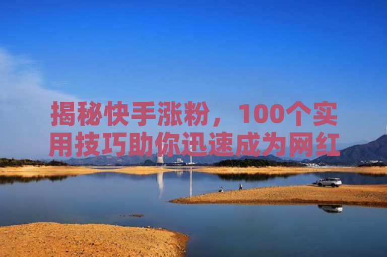 揭秘快手涨粉,100个实用技巧助你迅速成为网红达人!