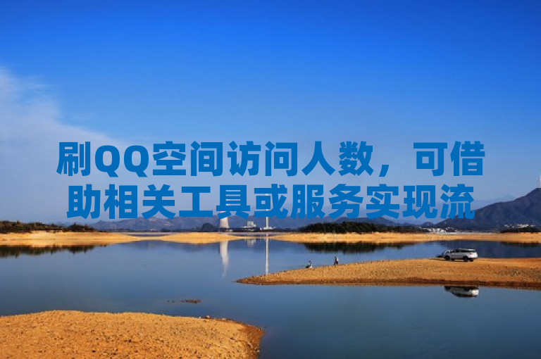 刷QQ空间访问人数，可借助相关工具或服务实现流量增长。