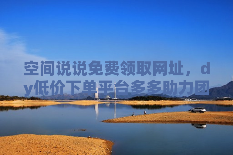 空间说说免费领取网址，dy低价下单平台多多助力团免费助力。