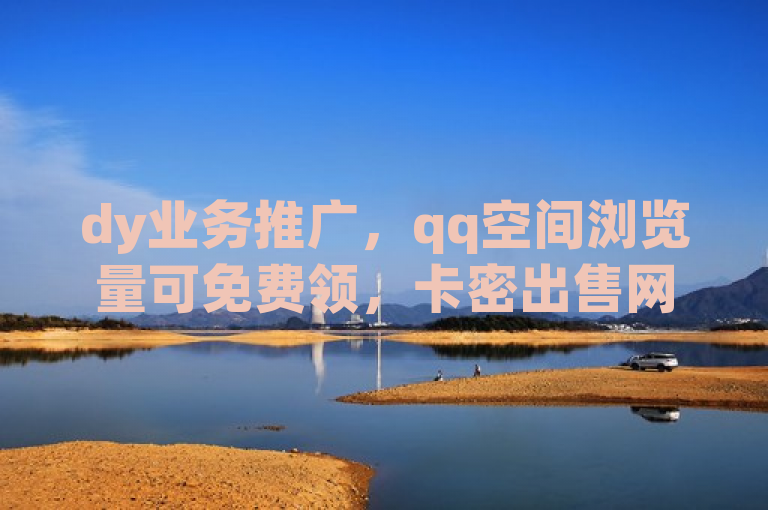dy业务推广，qq空间浏览量可免费领，卡密出售网站有售。