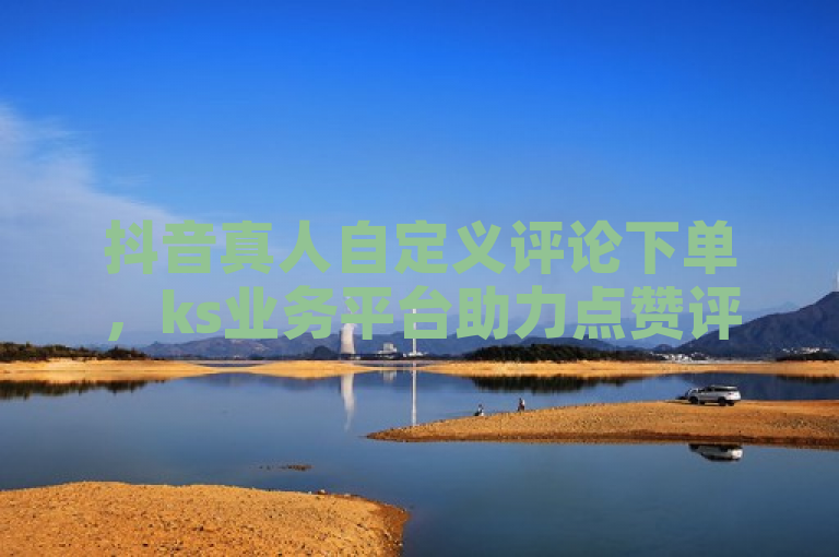 抖音真人自定义评论下单，ks业务平台助力点赞评论。