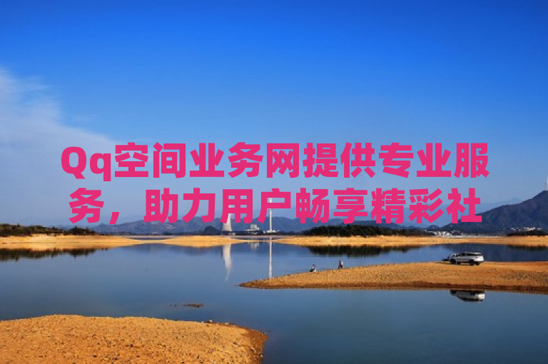 Qq空间业务网提供专业服务，助力用户畅享精彩社交体验。
