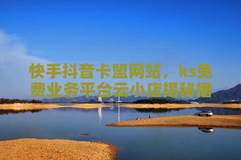 快手抖音卡盟网站，ks免费业务平台云小店揭秘播放量软件。