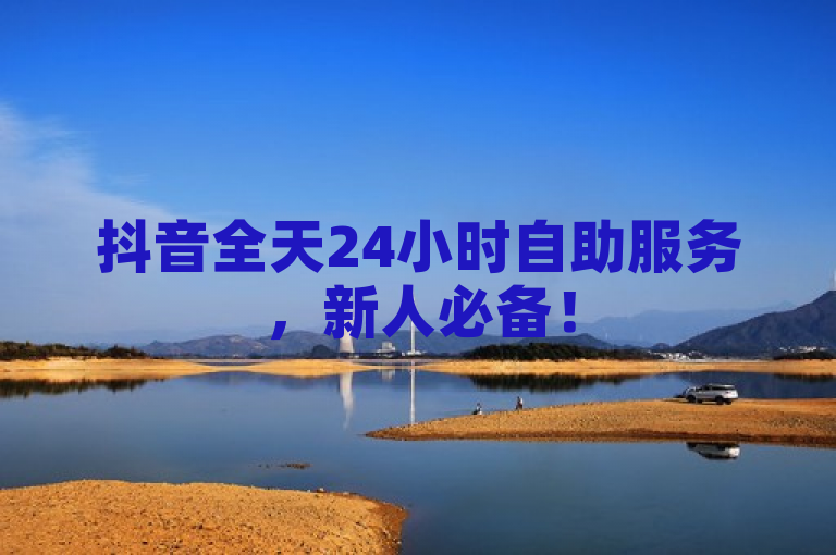 抖音全天24小时自助服务，新人必备！