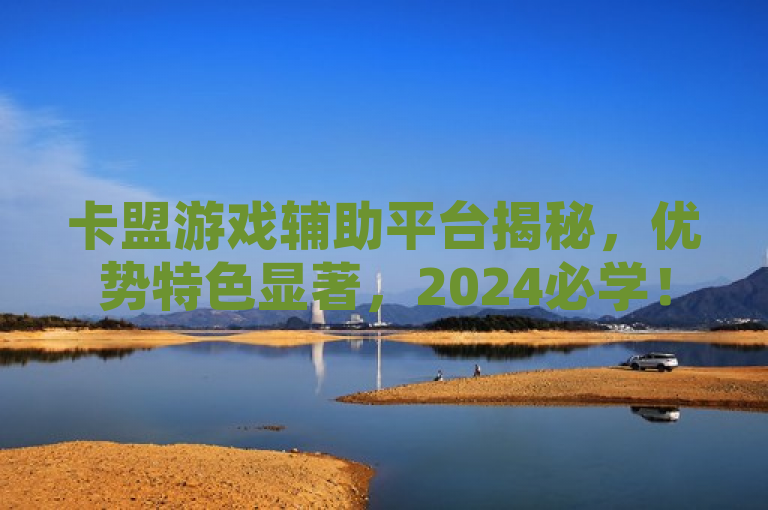 卡盟游戏辅助平台揭秘，优势特色显著，2024必学！