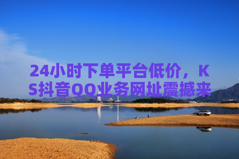 24小时下单平台低价，KS抖音QQ业务网址震撼来袭！