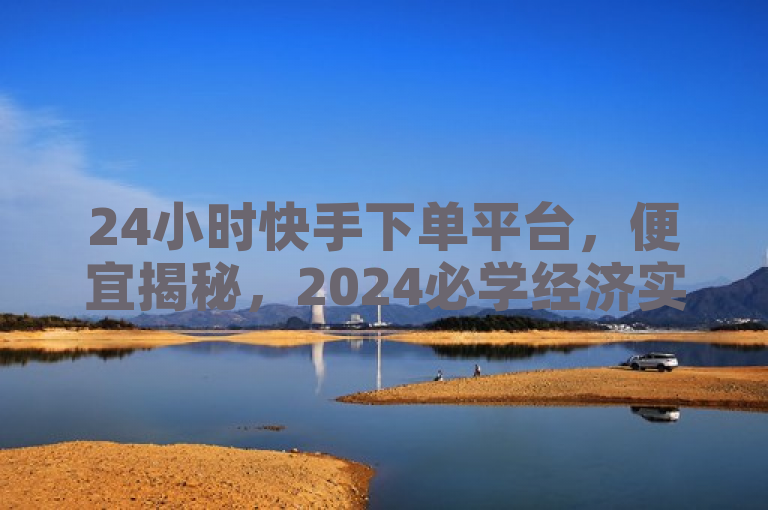24小时快手下单平台，便宜揭秘，2024必学经济实惠快速下单法！