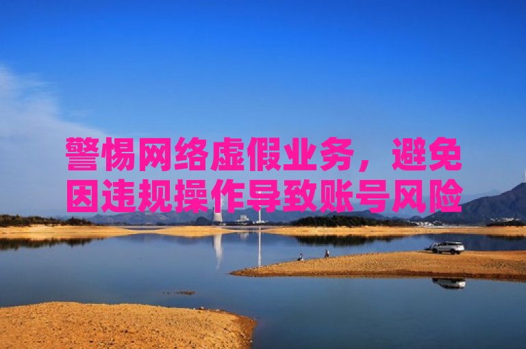 警惕网络虚假业务，避免因违规操作导致账号风险。