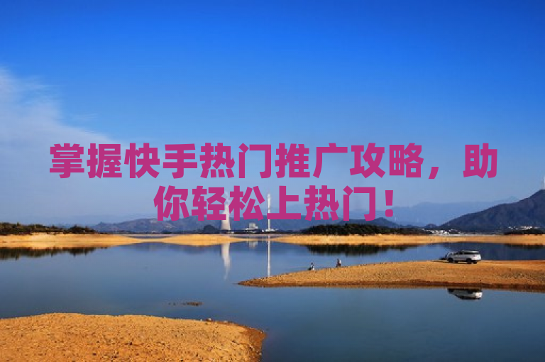 掌握快手热门推广攻略，助你轻松上热门！
