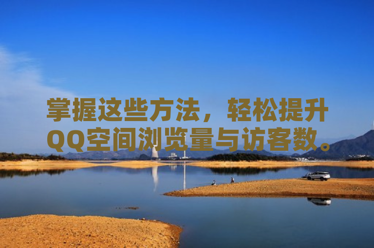 掌握这些方法，轻松提升QQ空间浏览量与访客数。