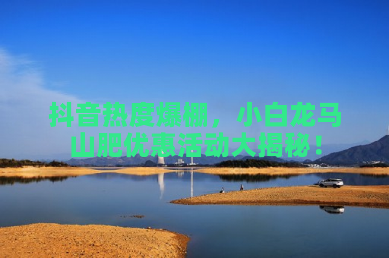抖音热度爆棚，小白龙马山肥优惠活动大揭秘！