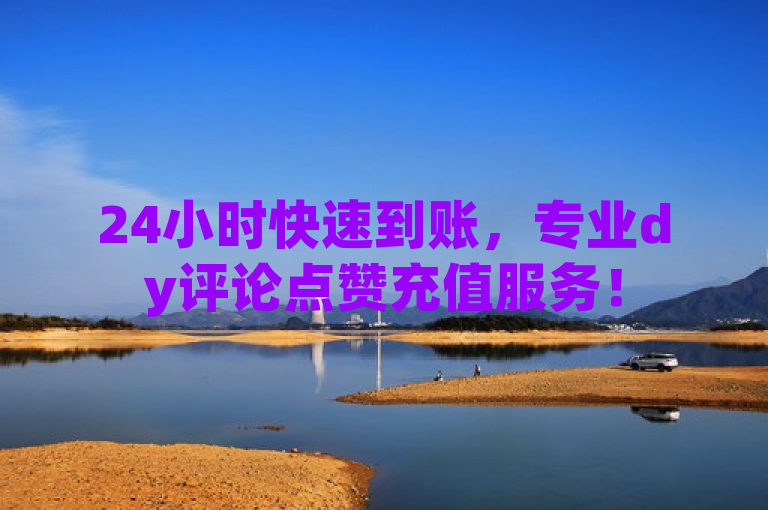 24小时快速到账，专业dy评论点赞充值服务！
