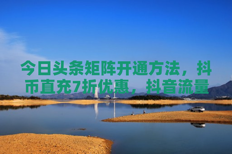 今日头条矩阵开通方法，抖币直充7折优惠，抖音流量扶持及快手打call购买攻略。