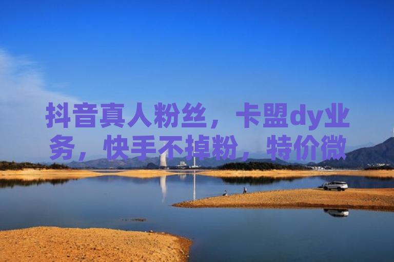抖音真人粉丝，卡盟dy业务，快手不掉粉，特价微利也疯狂！