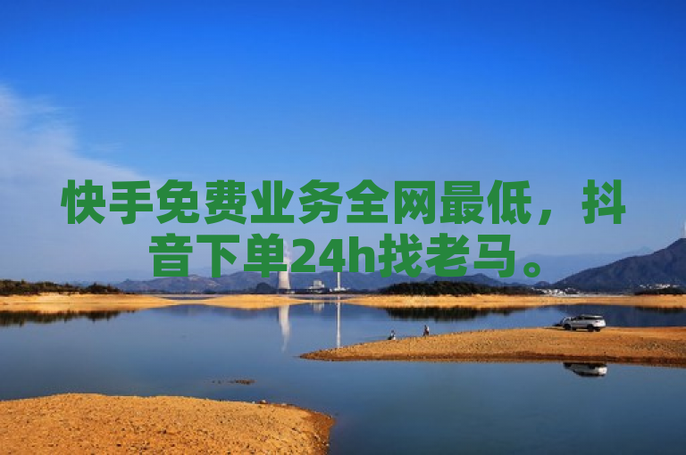 快手免费业务全网最低，抖音下单24h找老马。