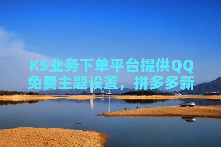 KS业务下单平台提供QQ免费主题设置，拼多多新人助力网站，抖音热门作品技巧。