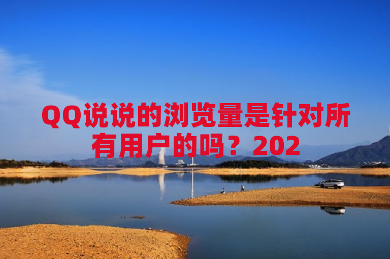 QQ说说的浏览量是针对所有用户的吗？2025必学！