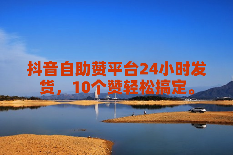 抖音自助赞平台24小时发货，10个赞轻松搞定。