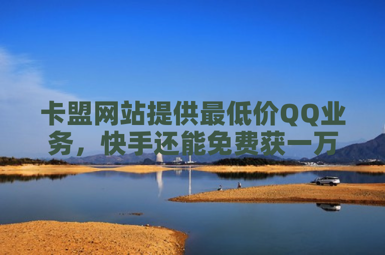 卡盟网站提供最低价QQ业务，快手还能免费获一万播放量。