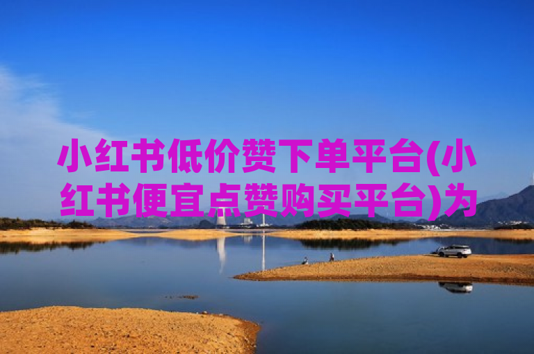 小红书低价赞下单平台(小红书便宜点赞购买平台)为追求者提供便捷服务。