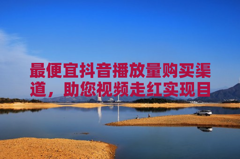 最便宜抖音播放量购买渠道，助您视频走红实现目标！