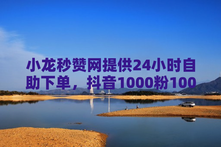 小龙秒赞网提供24小时自助下单，抖音1000粉100元，可免费刷1000空间访客量。