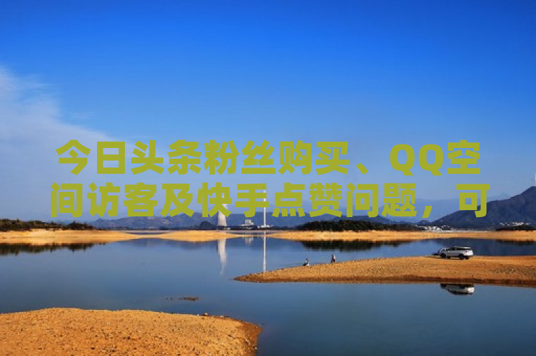 今日头条粉丝购买、QQ空间访客及快手点赞问题，可关注相关平台规则与操作方法。